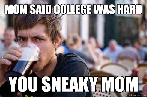 Mom Said college was hard you sneaky mom  Lazy College Senior