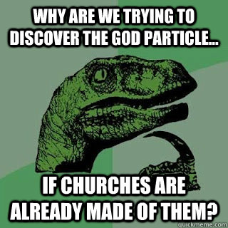 Why are we trying to discover the god particle... if churches are already made of them?  - Why are we trying to discover the god particle... if churches are already made of them?   Misc