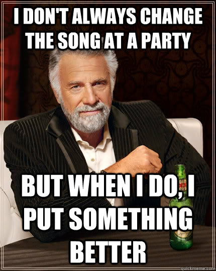 I don't always change the song at a party but when I do, I put something better  The Most Interesting Man In The World