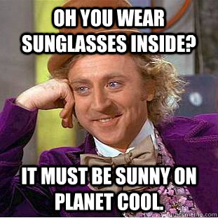 Oh you wear sunglasses inside? It must be sunny on planet cool.  Condescending Wonka