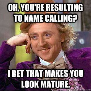 Oh, you're resulting to name calling? I bet that makes you look mature.  Condescending Wonka