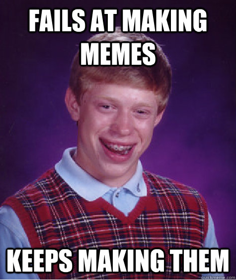 Fails at making memes Keeps making them  Bad Luck Brian