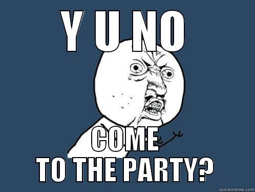 Y U NO COME TO THE PARTY? Y U No