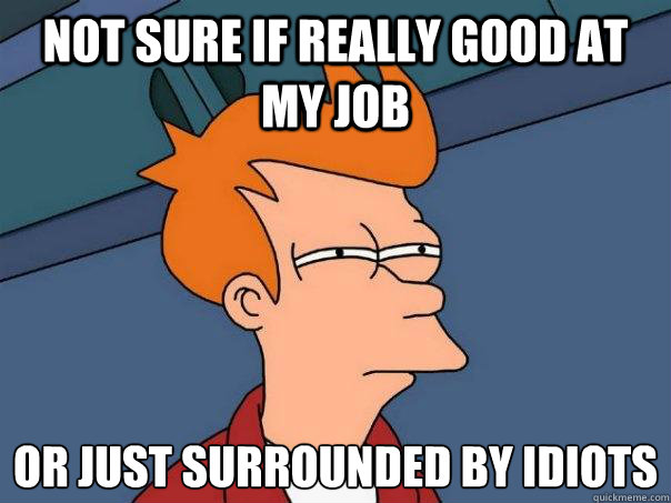 Not sure if really good at my job Or just surrounded by idiots  - Not sure if really good at my job Or just surrounded by idiots   Futurama Fry