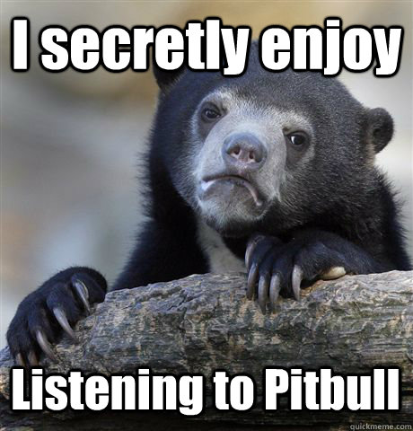 I secretly enjoy Listening to Pitbull  - I secretly enjoy Listening to Pitbull   Confession Bear