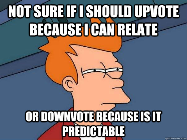 Not sure if I should upvote because i can relate Or downvote because is it predictable  Futurama Fry