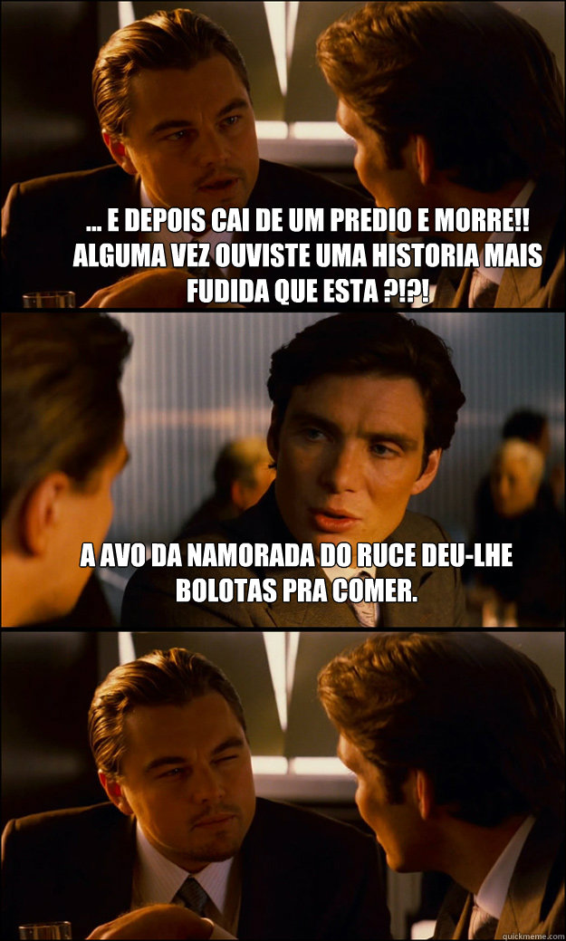 ... e depois cai de um predio e morre!! Alguma vez ouviste uma historia mais fudida que esta ?!?! A avo da namorada do ruce deu-lhe bolotas pra comer.   Inception