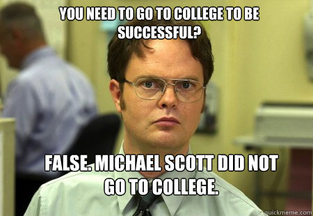 YOU NEED TO GO TO COLLEGE TO BE SUCCESSFUL? FALSE. MICHAEL SCOTT DID NOT GO TO COLLEGE. - YOU NEED TO GO TO COLLEGE TO BE SUCCESSFUL? FALSE. MICHAEL SCOTT DID NOT GO TO COLLEGE.  Schrute