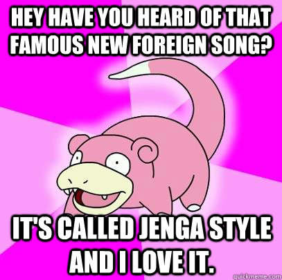 Hey have you heard of that famous new foreign song? It's called Jenga Style and I love it.  Slowpoke