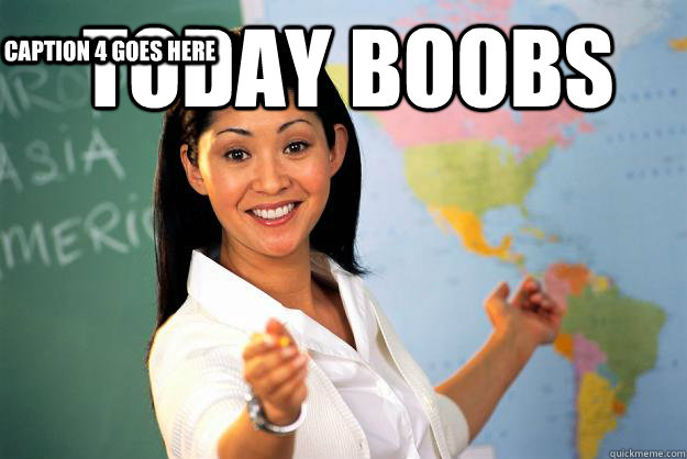 today boobs  Caption 3 goes here Caption 4 goes here  Unhelpful High School Teacher