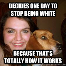 decides one day to stop being white because that's totally how it works  