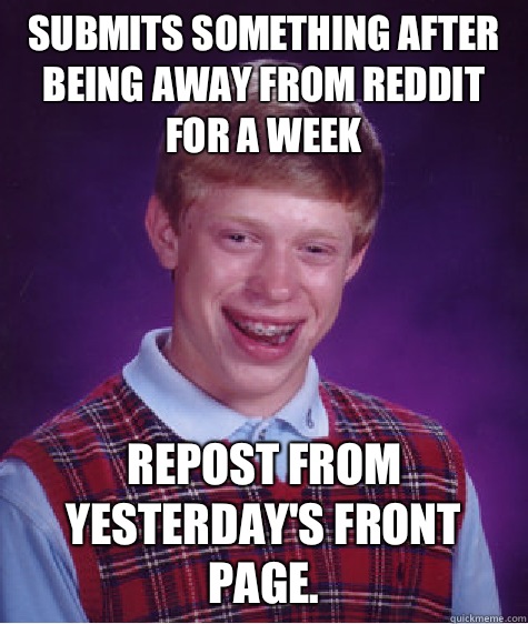 Submits something after being away from Reddit for a week Repost from yesterday's front page. - Submits something after being away from Reddit for a week Repost from yesterday's front page.  Bad Luck Brian