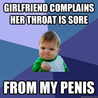 Girlfriend complains her throat is sore from my penis - Girlfriend complains her throat is sore from my penis  Success Kid