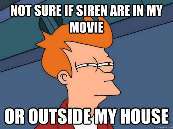 Not sure if siren are in my movie or outside my house  Futurama Fry