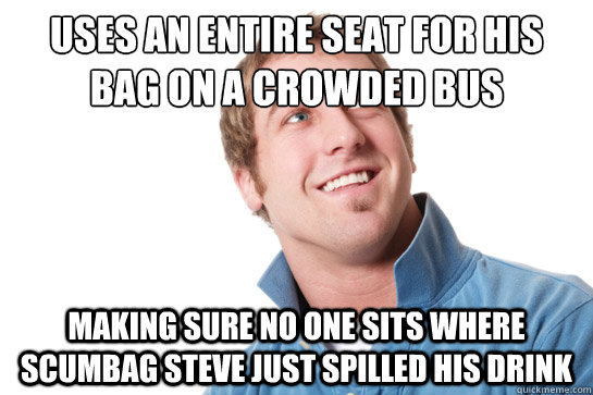 uses an entire seat for his bag on a crowded bus making sure no one sits where scumbag steve just spilled his drink  Misunderstood D-Bag