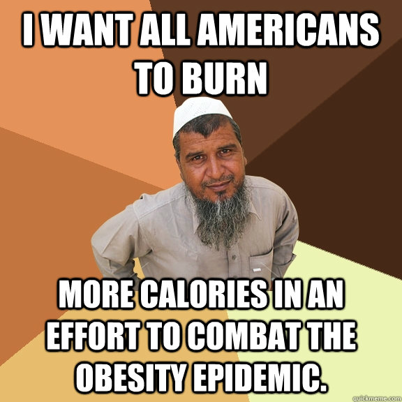 I want all Americans to Burn more calories in an effort to combat the obesity epidemic. - I want all Americans to Burn more calories in an effort to combat the obesity epidemic.  Ordinary Muslim Man