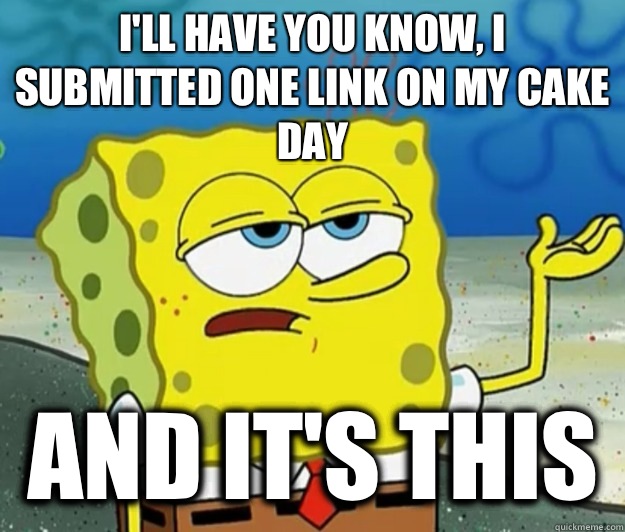 I'll have you know, I submitted one link on my cake day  And it's this   Tough Spongebob