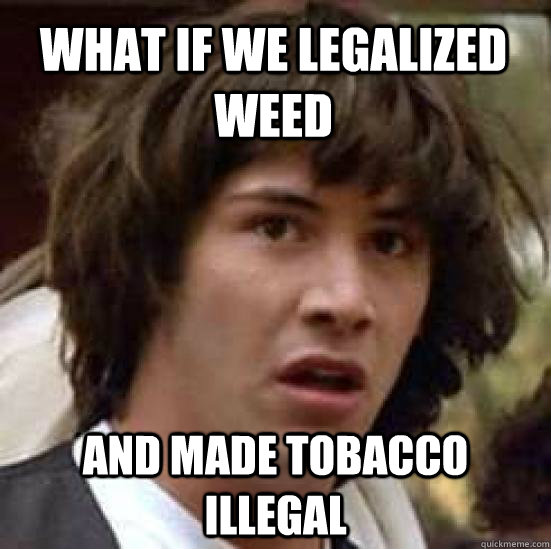 what if we legalized weed   and made tobacco illegal    conspiracy keanu