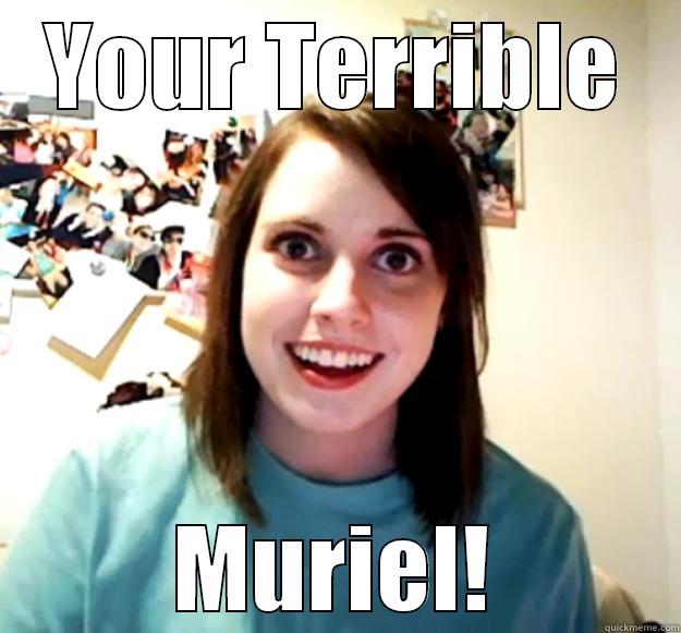 your terrible............ - YOUR TERRIBLE MURIEL! Overly Attached Girlfriend