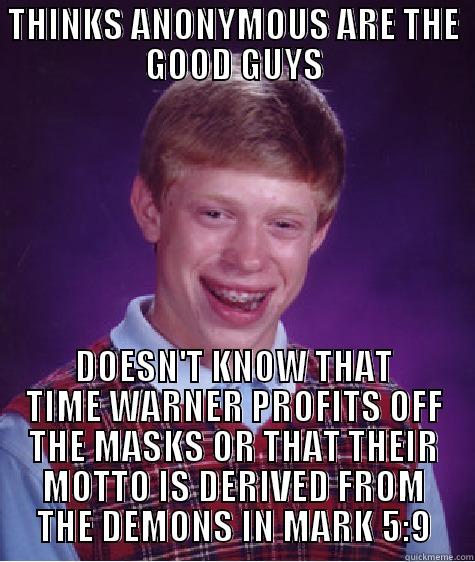 EK V  K K ` - THINKS ANONYMOUS ARE THE GOOD GUYS DOESN'T KNOW THAT TIME WARNER PROFITS OFF THE MASKS OR THAT THEIR MOTTO IS DERIVED FROM THE DEMONS IN MARK 5:9 Bad Luck Brian