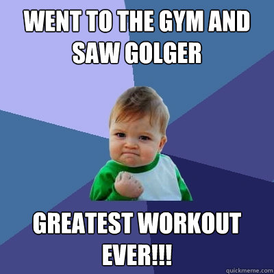 Went to the gym and saw Golger Greatest Workout Ever!!!  Success Kid