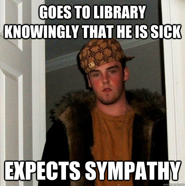 Goes to library knowingly that he is sick Expects sympathy - Goes to library knowingly that he is sick Expects sympathy  Scumbag Steve