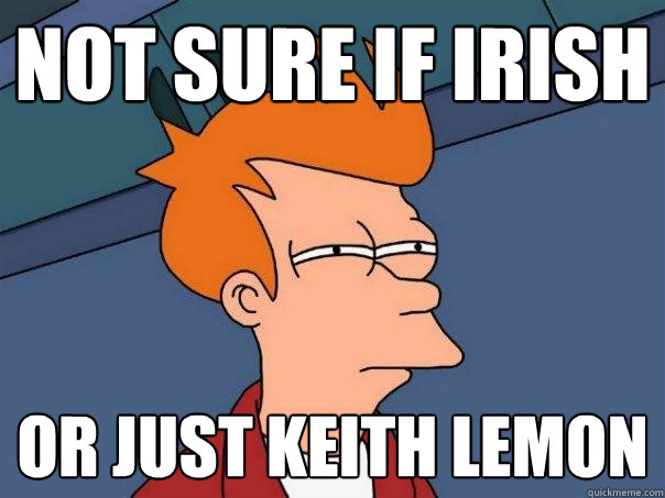 not sure if irish Or just Keith lemon  Futurama Fry