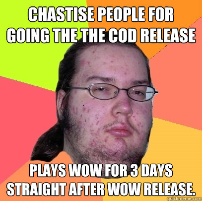 Chastise people for going the the CoD release Plays wow for 3 days straight after wow release. - Chastise people for going the the CoD release Plays wow for 3 days straight after wow release.  Butthurt Dweller