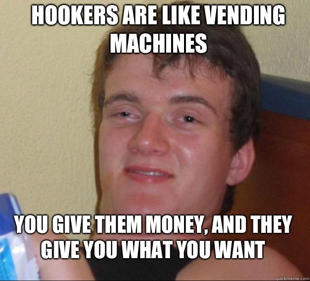 Hookers are like vending machines You give them money, and they give you what you want  10 Guy