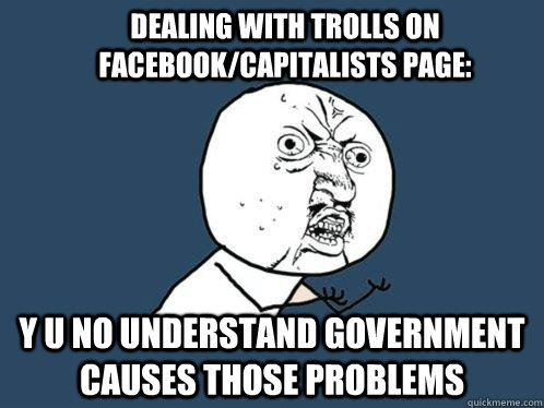 Dealing with Trolls on facebook/Capitalists page: Y U NO UNDERSTAND GOVERNMENT CAUSES THOSE PROBLEMS  Y U No