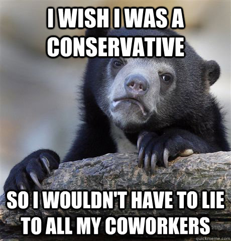 I wish I was a conservative So I wouldn't have to lie to all my coworkers  Confession Bear