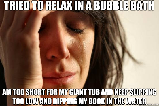 Tried to relax in a bubble bath Am too short for my giant tub and keep slipping too low and dipping my book in the water   First World Problems