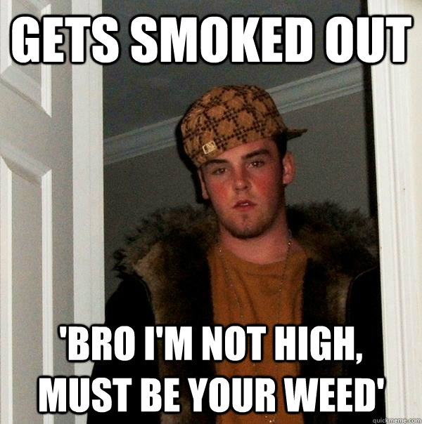 Gets smoked out 'Bro I'm not high, must be your weed'  Scumbag Steve