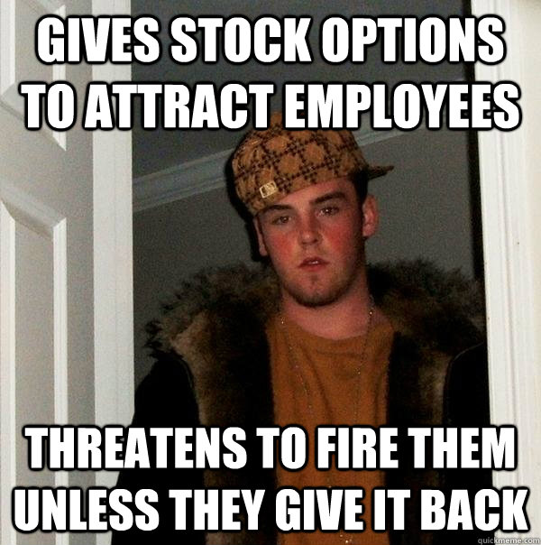 Gives stock options to attract employees Threatens to fire them unless they give it back - Gives stock options to attract employees Threatens to fire them unless they give it back  Scumbag Steve