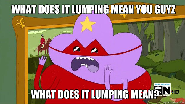 WHAT DOES IT LUMPING MEAN YOU GUYZ WHAT DOES IT LUMPING MEAN? - WHAT DOES IT LUMPING MEAN YOU GUYZ WHAT DOES IT LUMPING MEAN?  lumpy space