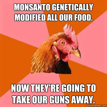 Monsanto genetically modified all our food. Now they're going to take our guns away.  Anti-Joke Chicken