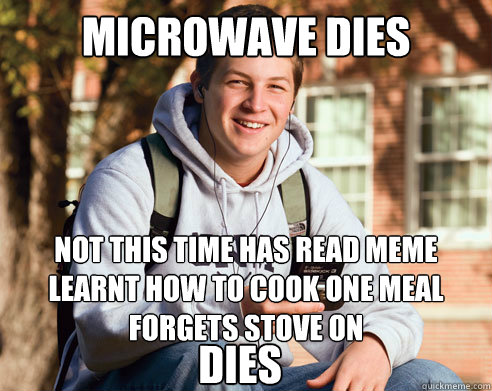 microwave dies not this time has read meme learnt how to cook one meal forgets stove on dies  College Freshman