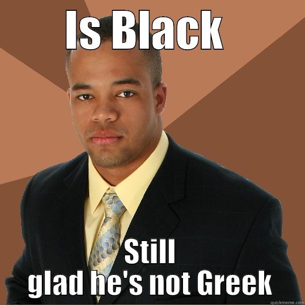 IS BLACK  STILL GLAD HE'S NOT GREEK Successful Black Man