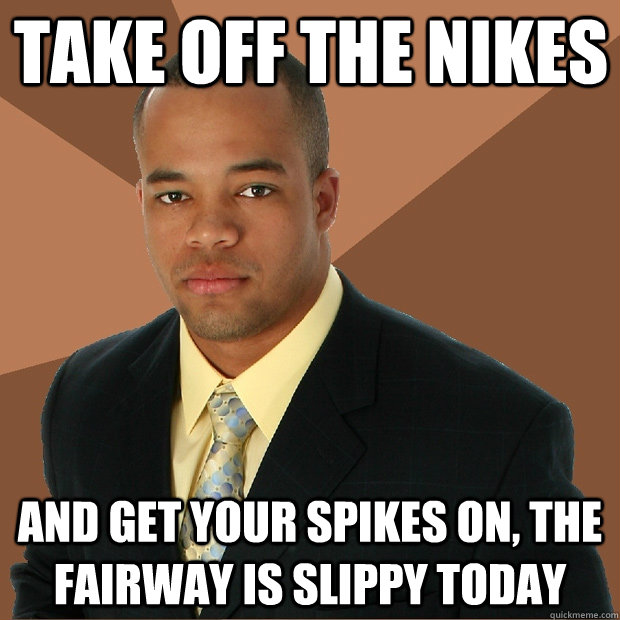 Take off the nikes and get your spikes on, the fairway is slippy today  Successful Black Man