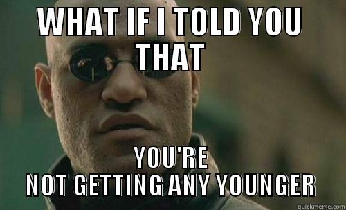 WHAT IF I TOLD YOU THAT YOU'RE NOT GETTING ANY YOUNGER Misc