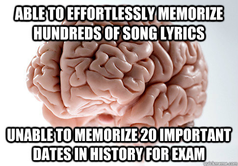 Able to effortlessly memorize hundreds of song lyrics Unable to memorize 20 important dates in History for exam  Scumbag Brain