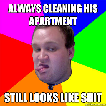 always cleaning his apartment still looks like shit  