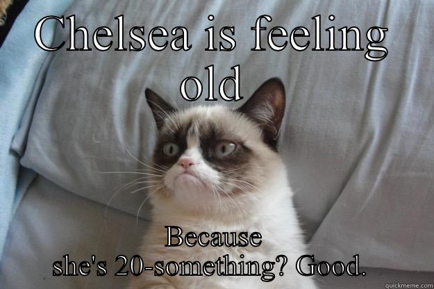 CHELSEA IS FEELING OLD BECAUSE SHE'S 20-SOMETHING? GOOD.  Grumpy Cat