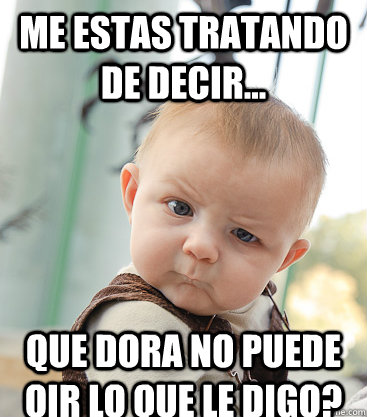 me estas tratando de decir... que dora no puede oir lo que le digo?  skeptical baby