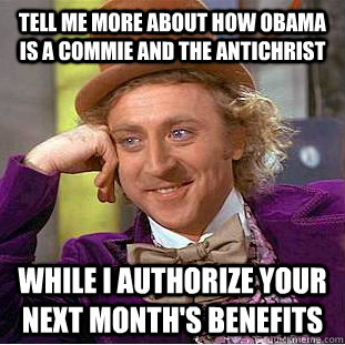 Tell me more about how Obama is a Commie and the AntiChrist while i authorize your next month's benefits - Tell me more about how Obama is a Commie and the AntiChrist while i authorize your next month's benefits  Condescending Wonka