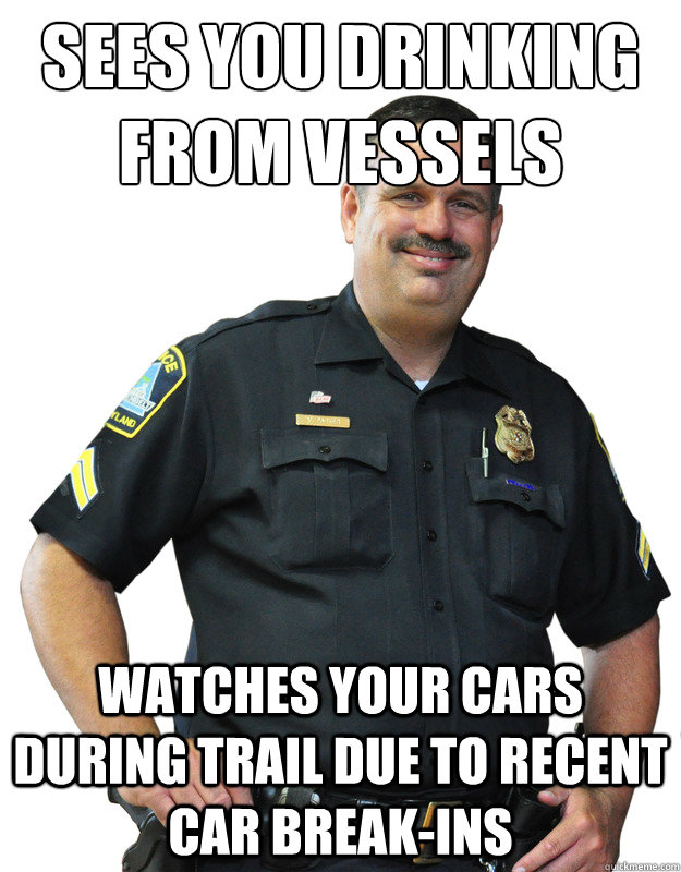 Sees you drinking from Vessels Watches your cars during trail due to recent car break-ins  Good Guy Cop