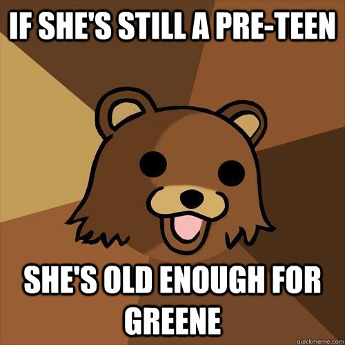 if she's still a pre-teen she's old enough for greene  Pedobear