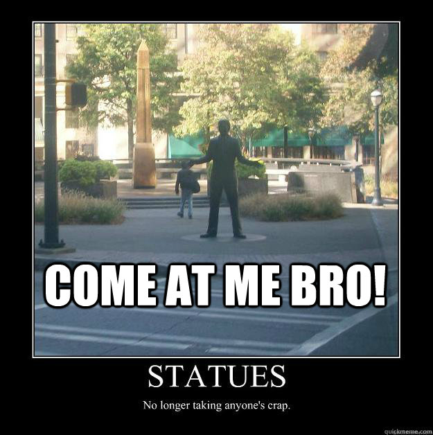 Come at me bro! - Come at me bro!  Come at me bro