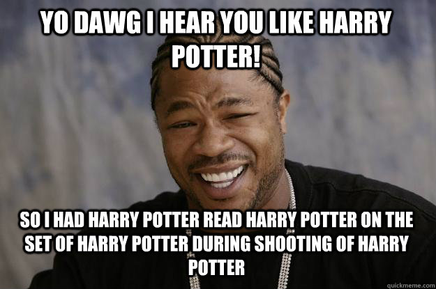 yo dawg i hear you like harry potter! So I had harry potter read harry potter on the set of harry potter during shooting of harry potter  Xzibit meme