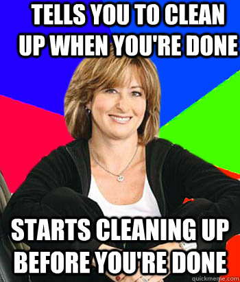 Tells you to clean up when you're done starts cleaning up before you're done  Sheltering Suburban Mom